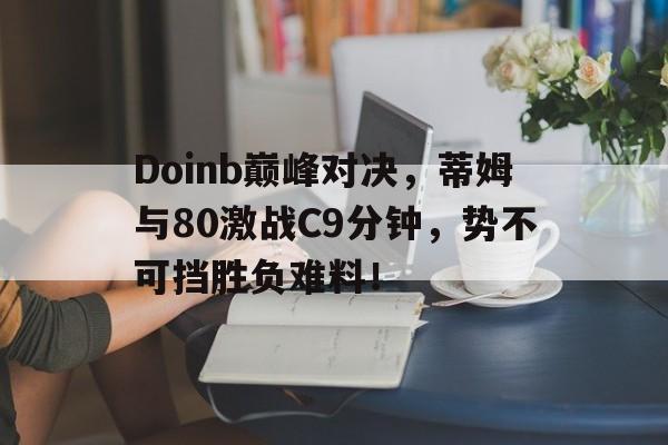 Doinb巅峰对决，蒂姆与80激战C9分钟，势不可挡胜负难料！的简单介绍