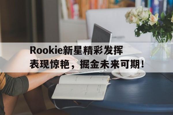 关于Rookie新星精彩发挥表现惊艳,掘金未来可期!的信息